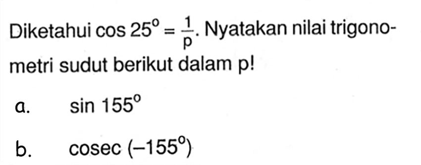 Diketahui cos 25=1/p. Nyatakan nilai trigonometri sudut berikut dalam p!a. sin 155 b. cosec (-155) 