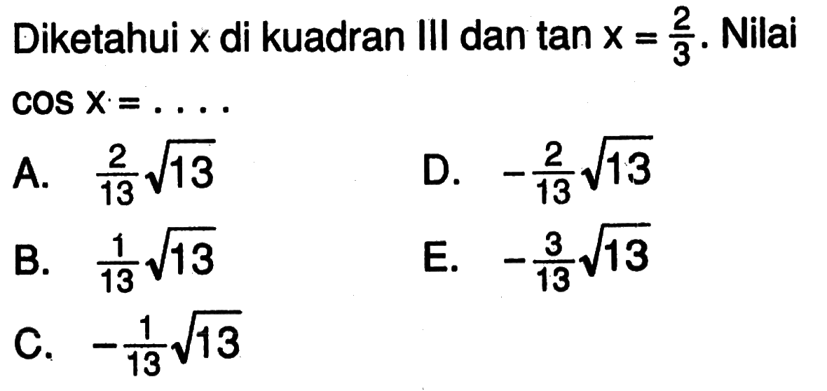 Diketahui x di kuadran III dan tan x=2/3. Nilai cos x=.... A.  (2/13) akar(13) B.  (1/13) akar(13) C.  -(1/13) akar(13) D.  -(2/13) akar(13) E.  -(3/13) akar(13) 