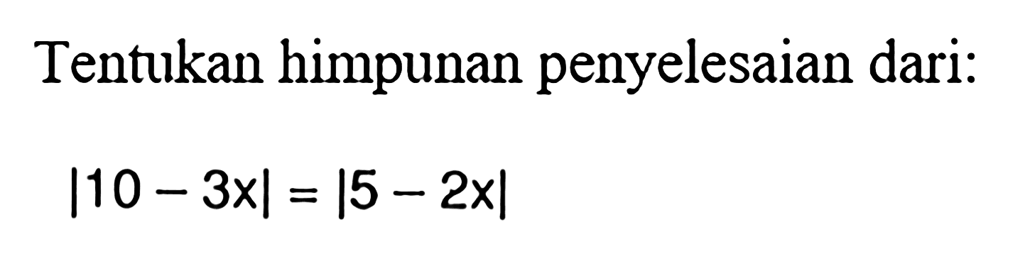 Tentukan himpunan penyelesaian dari: |10-3x|=|5-2x|