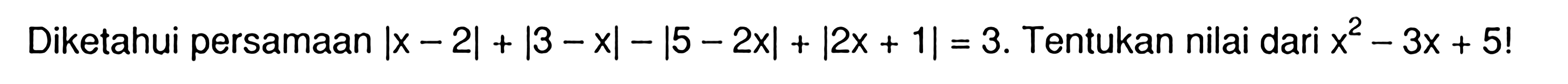 Diketahui persamaan |x-2|+|3-x|=|5-2x|+|2x+1|=3. Tentukan nilai dari x^2-3x+5!