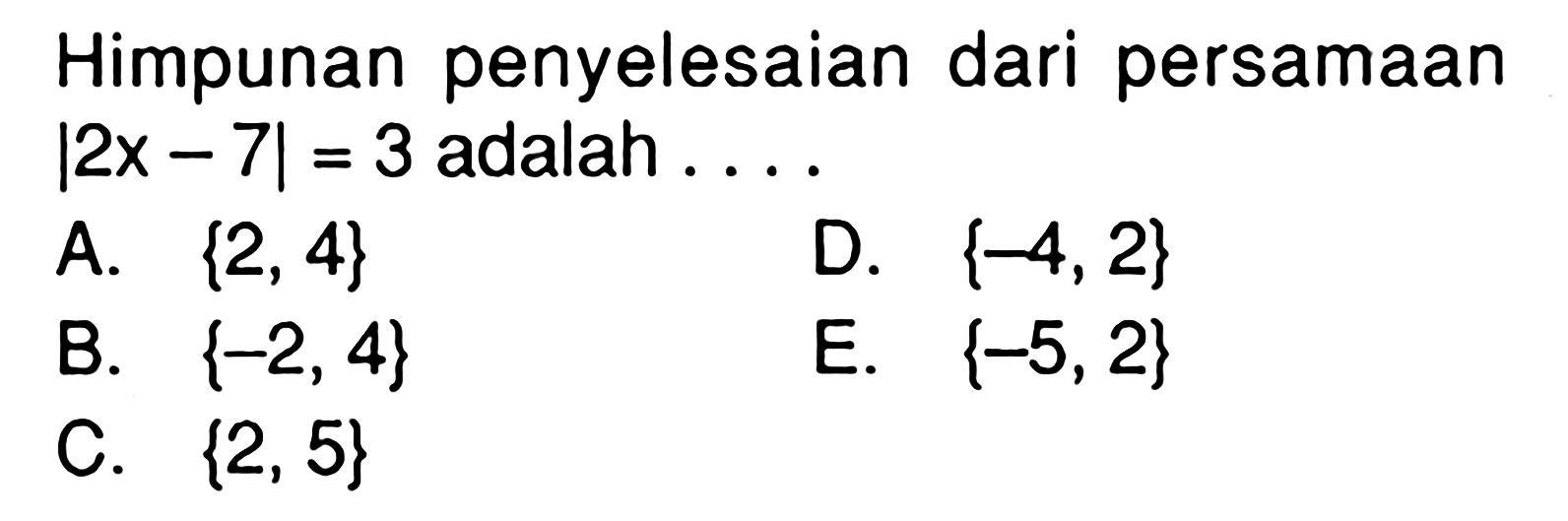 Himpunan penyelesaian dari persamaan |2x-7|=3 adalah . . . .