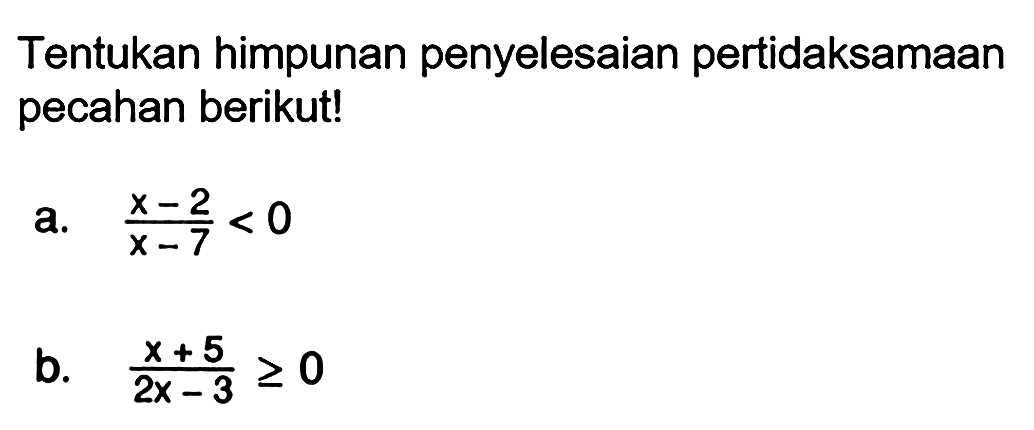 Tentukan himpunan penyelesaian pertidaksamaan pecahan berikut! a. (x-2)/(x-7)<0 b. (x+5)/(2x-3)>=0