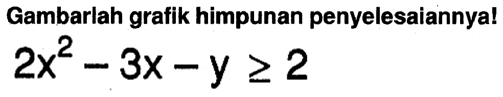 Gambarlah grafik himpunan penyelesaiannya! 2x^2-3x-y>=2