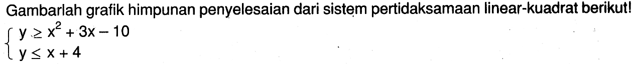 Gambarlah grafik himpunan penyelesaian dari sistem pertidaksamaan linear-kuadrat berikut! y>=x^2+3x-10 y<=x+4