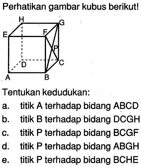 Perhatikan gambar kubus berikut! Tentukan kedudukan: a titik A terhadap bidang ABCD b. titik B terhadap bidang DCGH c. titik P terhadap bidang BCGF d. titik P terhadap bidang ABGH e. titik P terhadap bidang BCHE