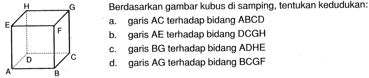 H G E F D C A B Berdasarkan gambar kubus di samping, tentukan kedudukan: a. garis AC terhadap bidang ABCD b. garis AE terhadap bidang DCGH c. garis BG terhadap bidang ADHE d. garis AG terhadap bidang BCGF