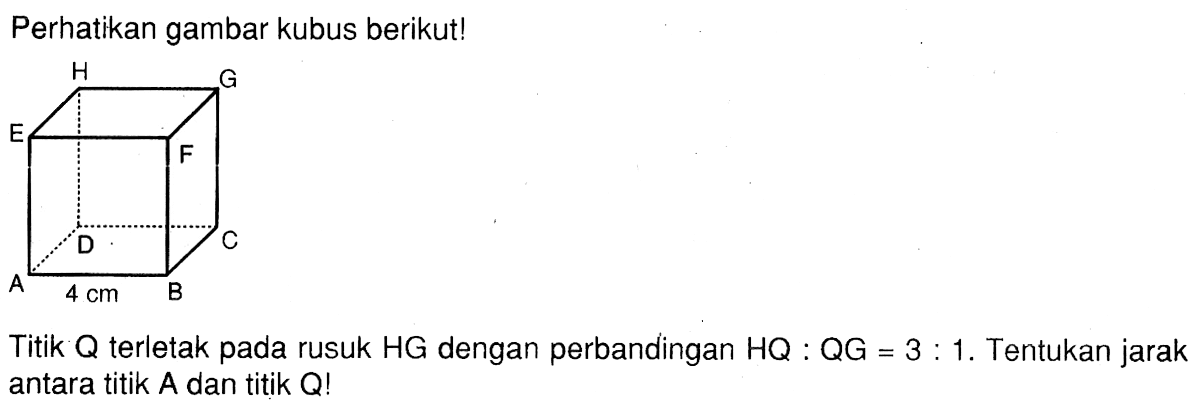 Perhatikan gambar kubus berikut! H G E F D C A 4 cm B Titik Q terletak pada rusuk HG dengan perbandingan HQ : QG = 3 : 1. Tentukan jarak antara titik A dan titik Q!