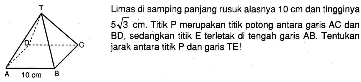 Limas di samping panjang rusuk alasnya 10 cm dan tingginya 5 akar(3) cm. Titik P merupakan titik potong antara garis AC dan BD , sedangkan titik E terletak di tengah garis AB. Tentukan jarak antara titik P dan garis TE!