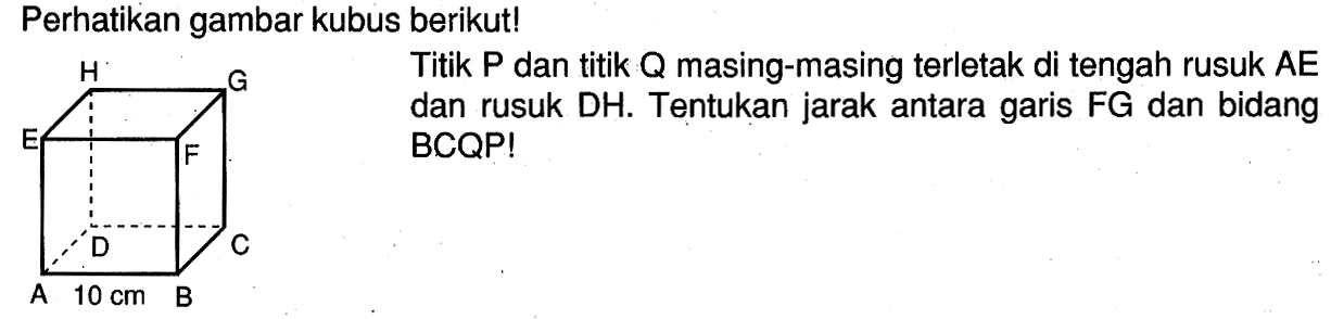 Perhatikan gambar kubus berikut! Titik P dan titik Q masing-masing terletak di tengah rusuk AE H dan rusuk DH: Tentukan jarak antara FG dan bidang garis BCQP!