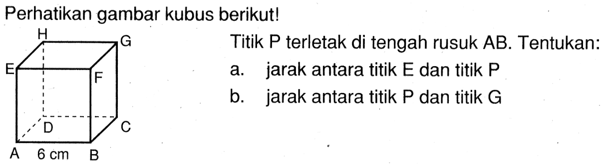 Perhatikan gambar kubus berikut! Titik P terletak di tengah rusuk AB. Tentukan: a. jarak antara titik E dan titik P b. jarak antara titik P dan titik G H G E F D C A 6 cm B