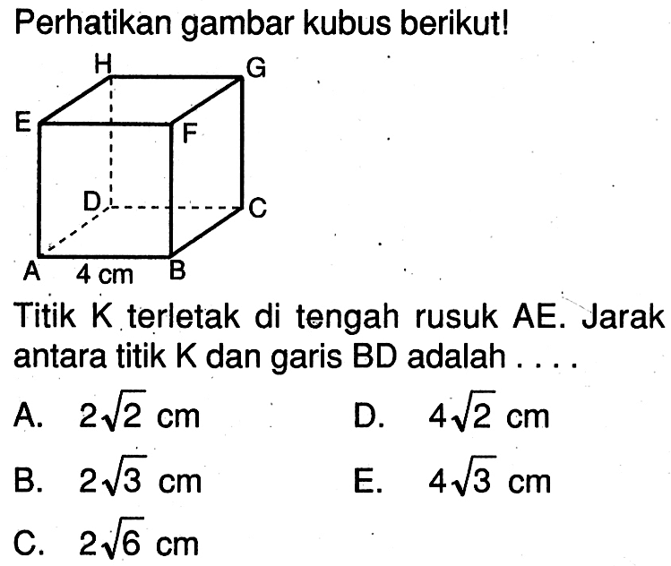 Perhatikan gambar kubus berikutl E A 4 cm Titik K terletak di tengah rusuk AE: Jarak antara titik K dan garis BD adalah