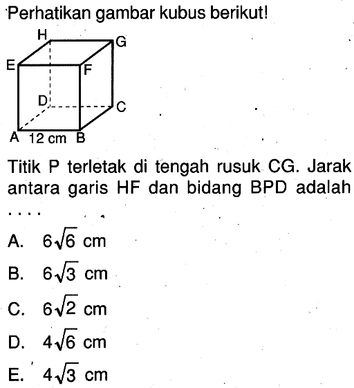 Perhatikan gambar kubus berikut. 12 cm Titik P terletak di tengah rusuk CG. Jarak antara garis HF dan bidang BPD adalah ....