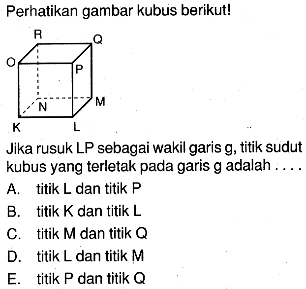 Perhatikan gambar kubus berikut! Jika rusuk LP sebagai wakil garis g, titik sudut kubus yang terletak pada garis g adalah