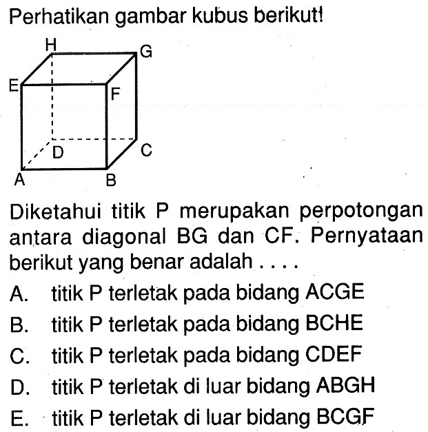 Perhatikan gambar kubus berikut! H G E F D C A B Diketahui titik P merupakan perpotongan antara diagonal BG dan CF. Pernyataan berikut yang benar adalah ....