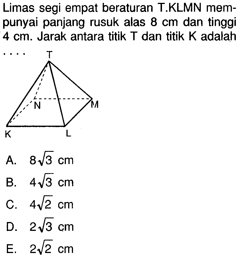 Limas segi empat beraturan T.KLMN mem- punyai panjang rusuk alas 8 cm dan tinggi 4 cm. Jarak antara titik T dan titik K adalah