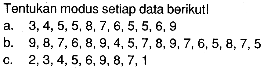 Tentukan modus setiap data berikut! a. 3,4,5,5,8,7,6,5,5,6,9 b. 9,8,7,6,8,9,4,5,7,8,9,7,6,5,8,7,5 c. 2,3,4,5,6,9,8,7,1