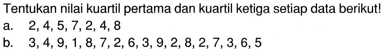 Tentukan nilai kuartil pertama dan kuartil ketiga setiap data berikut! a. 2, 4, 5, 7, 2, 4, 8 b. 3, 4, 9, 1, 8, 7, 2, 6, 3, 9, 2, 8, 2, 7, 3, 6, 5