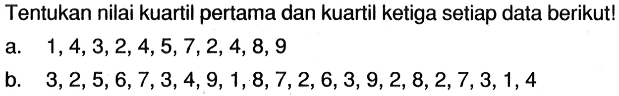 Tentukan nilai kuartil pertama dan kuartil ketiga setiap data berikut! a. 1,4,3,2,4,5,7,2,4,8,9 b. 3,2,5,6,7,3,4,9,1,8,7,2,6,3,9,2,8,2,7,3,1,4