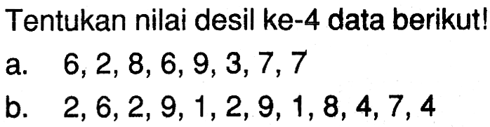 Tentukan nilai desil ke-4 data berikut! a. 6,2,8,6,9,3,7,7 b. 2,6,2,9,1,2,9,1,8,4,7,4