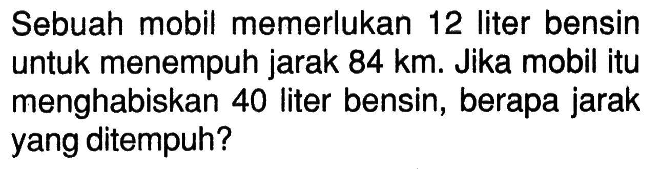 Sebuah mobil memerlukan 12 liter bensin untuk menempuh jarak 84 km. Jika mobil itu menghabiskan 40 liter bensin, berapa jarak yang ditempuh?