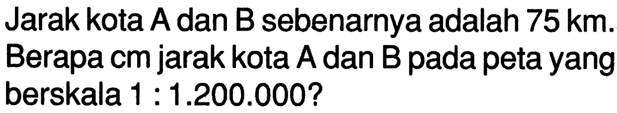 Jarak kota A dan B sebenarnya adalah 75 km. Berapa cm jarak kota A dan B pada peta yang berskala 1:1.200.000?