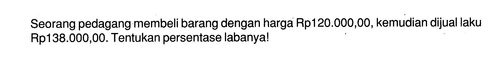 Seorang pedagang membeli barang dengan harga Rp120.000,00, kemudian dijual laku Rp138.000,00. Tentukan persentase labanya! 