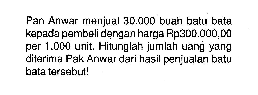 Pan Anwar menjual 30.000 buah batu bata kepada pembeli dengan harga Rp300.000,00 per 1.000 unit. Hitunglah jumlah uang yang diterima Pak Anwar dari hasil penjualan batu bata tersebut!