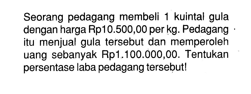 Seorang pedagang membeli 1 kuintal gula dengan harga Rp10.500,00 per kg. Pedagang itu menjual gula tersebut dan memperoleh uang sebanyak Rp1.100.000,00. Tentukan persentase laba pedagang tersebut!