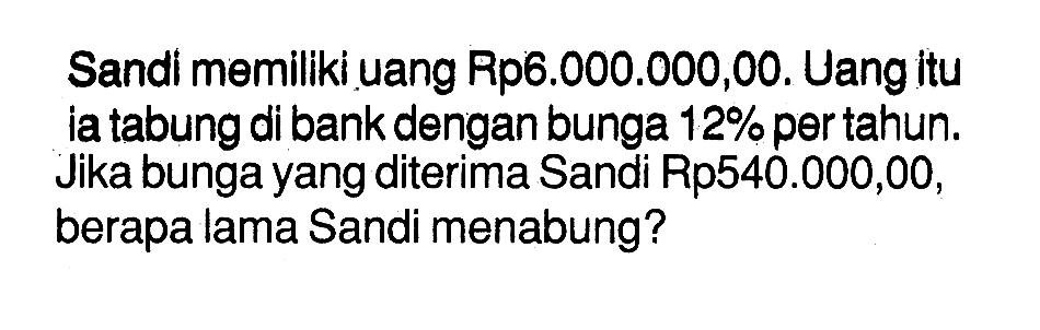 Sandi memiliki uang Rp6.000.000,00. Uang itu ia tabung di bank dengan bunga 12% per tahun. Jika bunga yang diterima Sandi Rp540.000,00, berapa lama Sandi menabung?