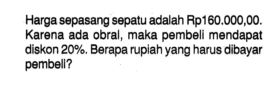 Harga sepasang sepatu adalah Rp160.000,00. Karena ada obral, maka pembeli mendapat diskon 20%. Berapa rupiah yang harus dibayar pembeli?