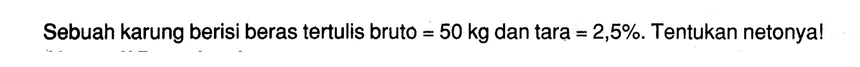 Sebuah karung berisi beras tertulis bruto=50 kg dan tara=2,5 %. Tentukan netonya!