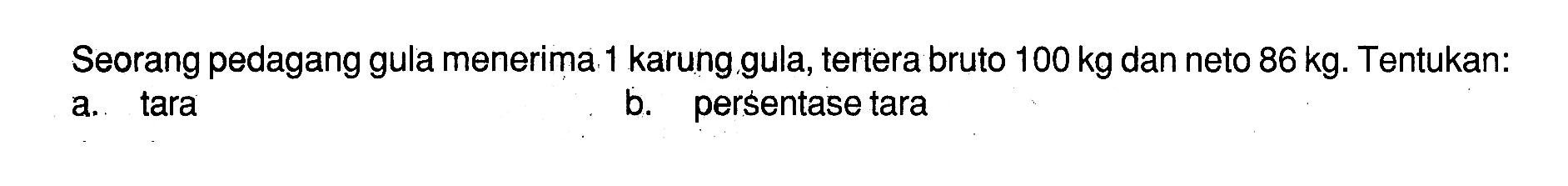 Seorang pedagang gula menerima 1 karung gula, tertera bruto 100 kg dan neto 86 kg. Tentukan: a. tara b. persentase tara