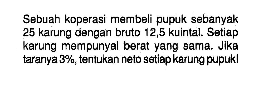 Sebuah koperasi membeli pupuk sebanyak 25 karung dengan bruto 12,5 kuintal. Setiap karung mempunyai berat yang sama. Jika taranya 3%, tentukan neto setiap karung pupuk!