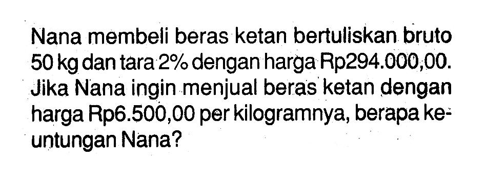 Nana membeli beras ketan bertuliskan bruto  50kg  dan tara  2%  dengan harga Rp294.000,00. Jika Nana ingin menjual beras ketan dengan harga Rp6.500,00 per kilogramnya, berapa keuntungan Nana?