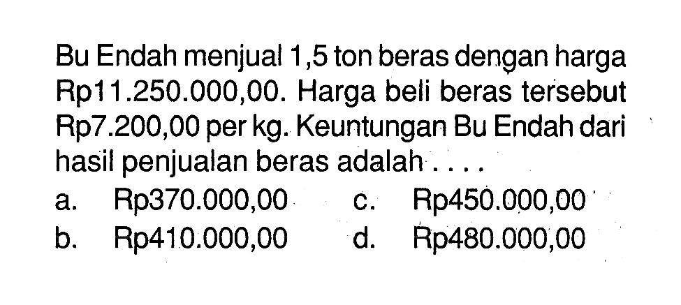 Bu Endah menjual 1,5 to beras dengan harga Rp11.250.000,00. Harga beli beras tersebut Rp7.200,00 per kg. Keuntungan Bu Endah dari hasil penjualan beras adalah ....