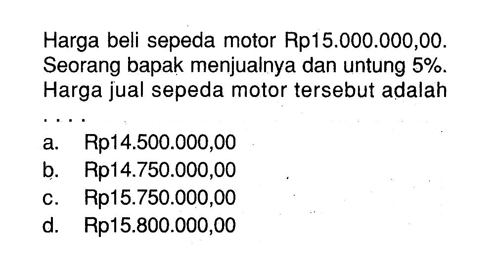 Harga beli sepeda motor Rp15.000.000,00. Seorang bapak menjualnya dan untung 5%. Harga jual sepeda motor tersebut adalah ....