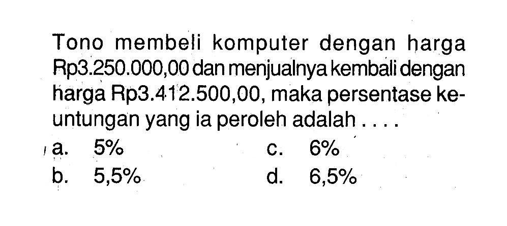 Tono membeli komputer dengan harga Rp3.250.000,00 dan menjualnya kembali dengan harga Rp3.412.500,00, maka persentase keuntungan yang ia peroleh adalah ....