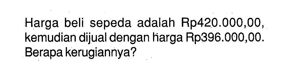 Harga beli sepeda adalah Rp420.000,00, kemudian dijual dengan hiarga Rp396.000,00. Berapa kerugiannya?