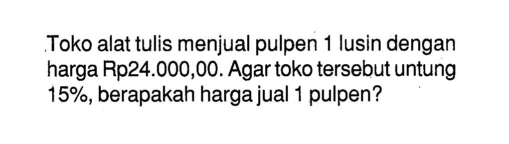 Toko alat tulis menjual pulpen 1 lusin dengan harga Rp24.000,00. Agar toko tersebut untung  15% , berapakah harga jual 1 pulpen?