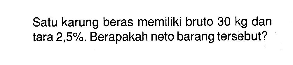 Satu karung beras memiliki bruto 30 kg dan tara 2,5%. Berapakah neto barang tersebut?