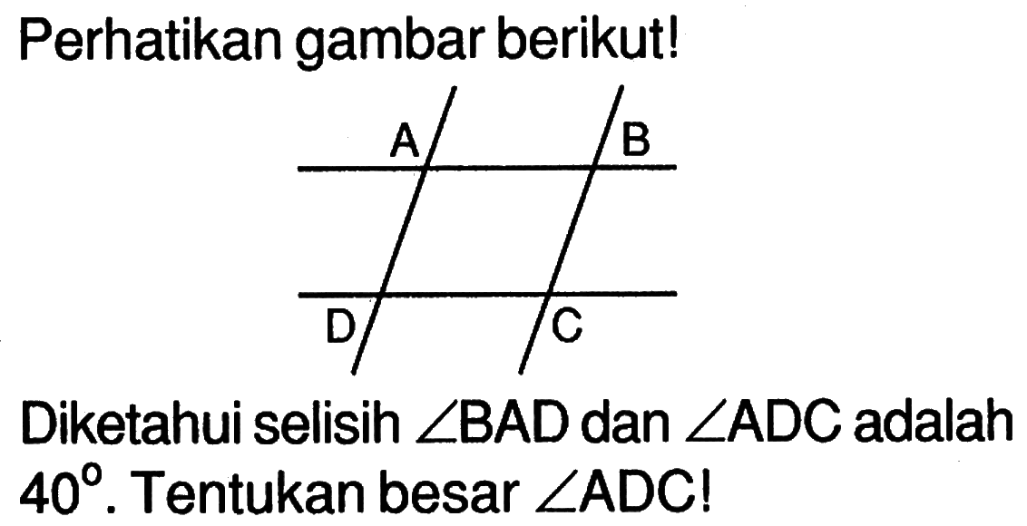 Perhatikan gambar berikut!A B D C Diketahui selisih sudut B A D dan sudut A D C adalah 40. Tentukan besar sudut ADC!