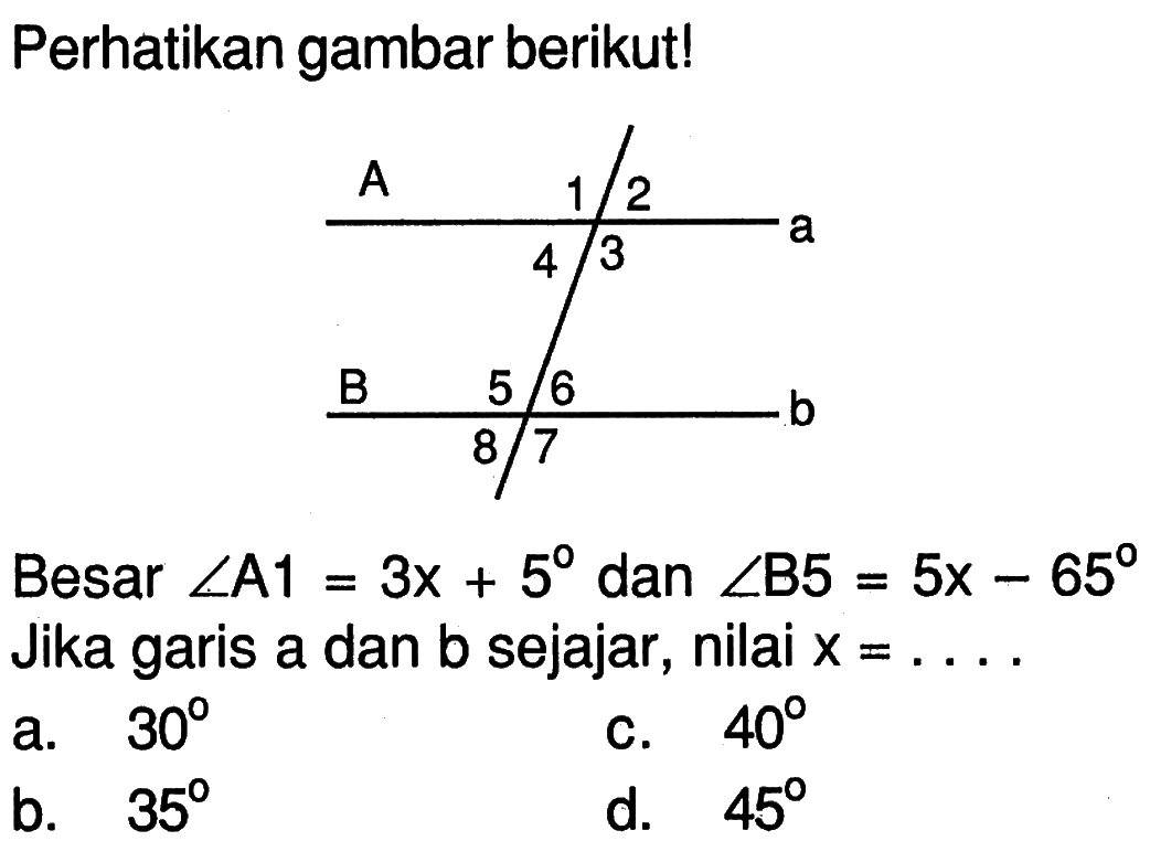 Perhatikan gambar sudut berpelurus berikut! Besar sudut A1=3 x+5 dan sudut B5=5x-65. Jika garis a dan b sejajar, nilai  x=... .