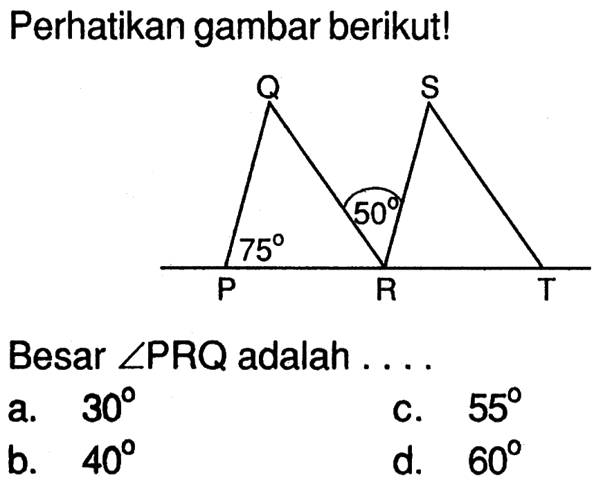 Perhatikan gambar berikut! Q S 50 P 75 R T Besar sudut PRQ adalah .... a. 30 c. 55 b. 40 d. 60