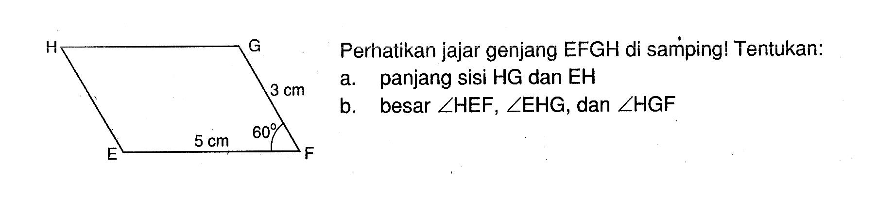 E F G H 5 cm 3 cm 60 Perhatikan jajar genjang EFGH di samping! Tentukan:a. panjang sisi HG dan EHb. besar  sudut HEF, sudut EHG , dan  sudut HGF 