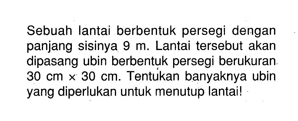 Sebuah lantai berbentuk persegi dengan panjang sisinya 9 m. Lantai tersebut akan dipasang ubin berbentuk persegi berukuran 30 cm x 30 cm. Tentukan banyaknya ubin yang diperlukan untuk menutup lantai!