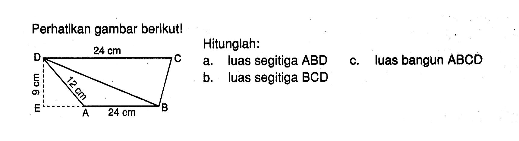 Perhatikan gambar berikut! 24 cm 12 cm 9 cm 24 cmHitunglah:a. luas segitiga ABD c. luas bangun ABCD b. luas segitiga BCD 