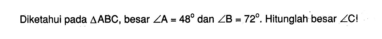 Diketahui pada segitiga ABC, besar sudut A=48 dan sudut B=72. Hitunglah besar sudut C! 