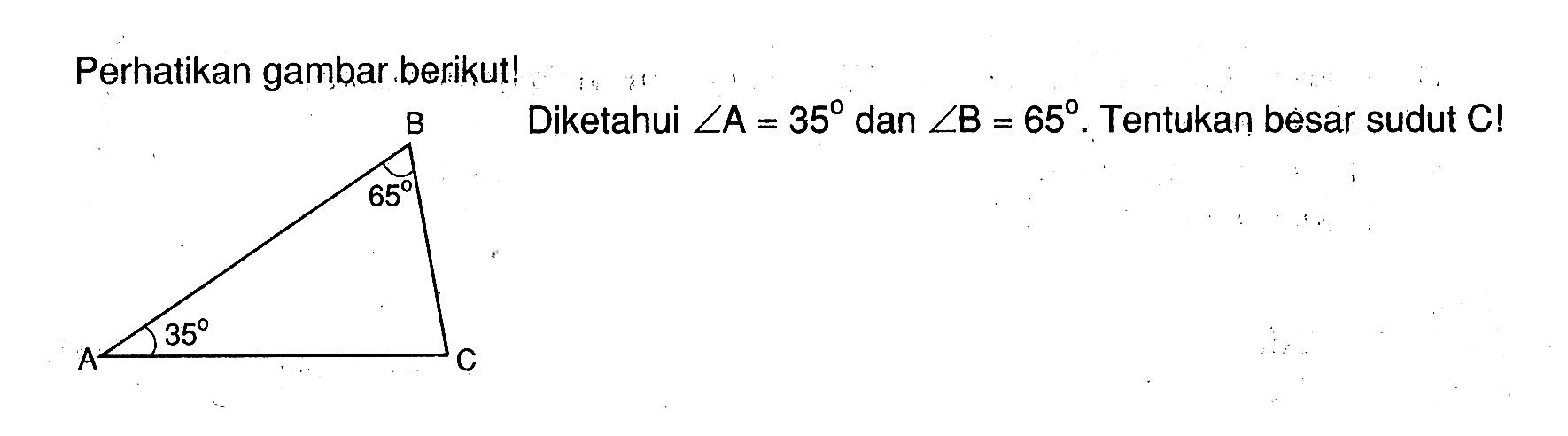 Perhatikan gambar berikut! Diketahui  sudut A=35  dan  sudut B=65 .  Tentukan besar sudut  C ! B 65 A 35 C 