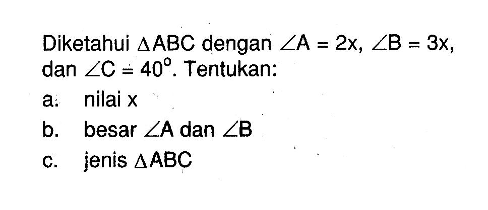 Diketahui segitiga ABC dengan sudut A=2x, sudut B=3x, dan sudut C=40. Tentukan:a. nilai x b. besar sudut A dan sudut B c. jenis segitiga ABC 