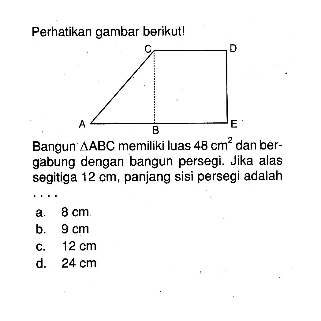 Perhatikan gambar berikut!Bangun  segitiga ABC  memiliki luas 48 cm^2 dan bergabung dengan bangun persegi. Jika alas segitiga 12 cm, panjang sisi persegi adalah ....